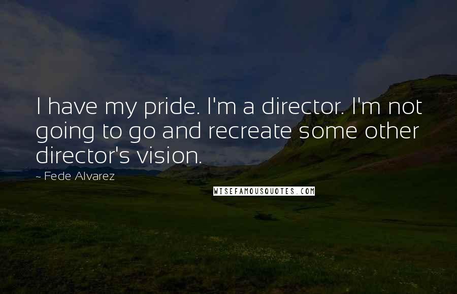 Fede Alvarez Quotes: I have my pride. I'm a director. I'm not going to go and recreate some other director's vision.