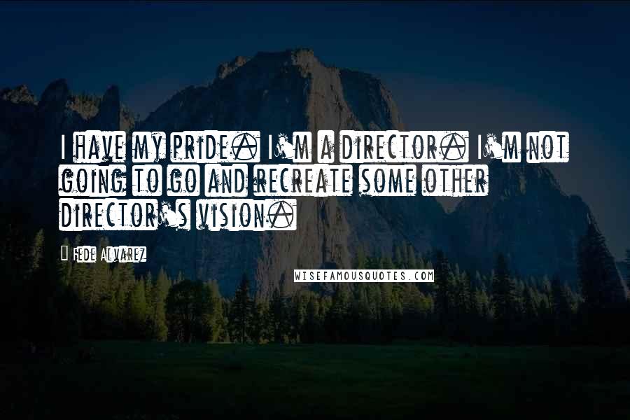 Fede Alvarez Quotes: I have my pride. I'm a director. I'm not going to go and recreate some other director's vision.