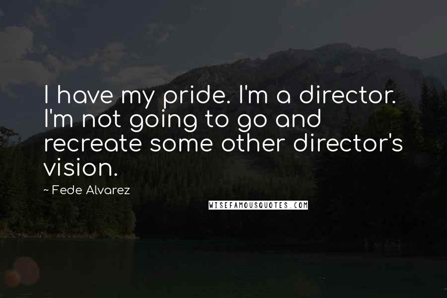Fede Alvarez Quotes: I have my pride. I'm a director. I'm not going to go and recreate some other director's vision.