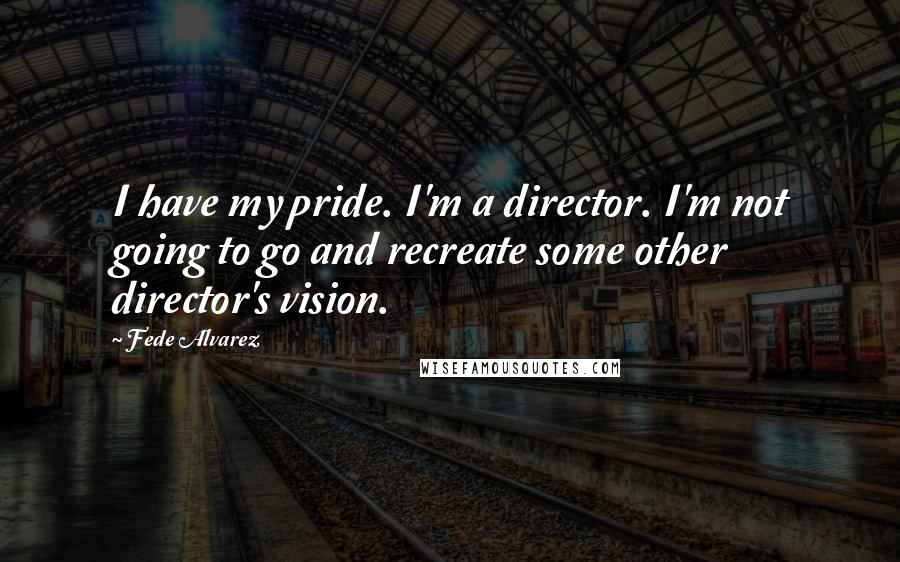 Fede Alvarez Quotes: I have my pride. I'm a director. I'm not going to go and recreate some other director's vision.