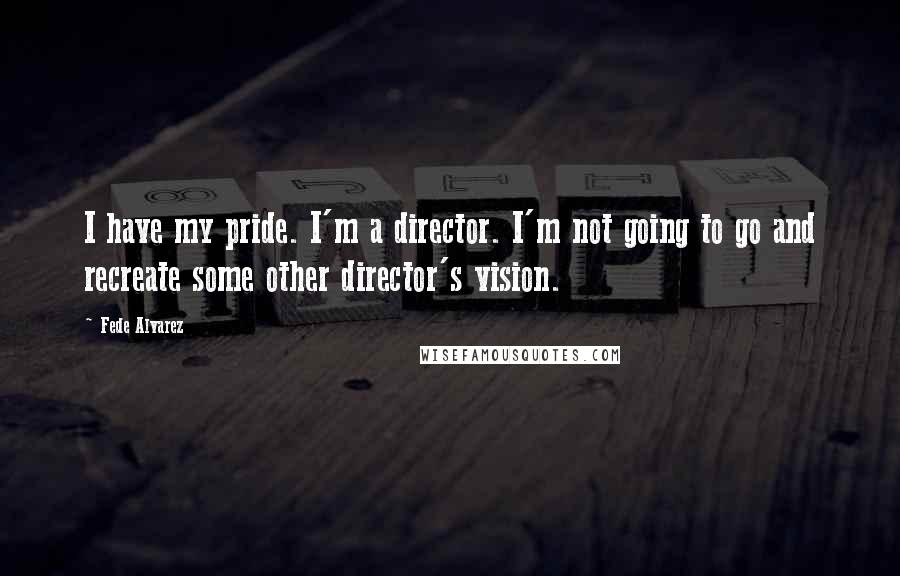 Fede Alvarez Quotes: I have my pride. I'm a director. I'm not going to go and recreate some other director's vision.