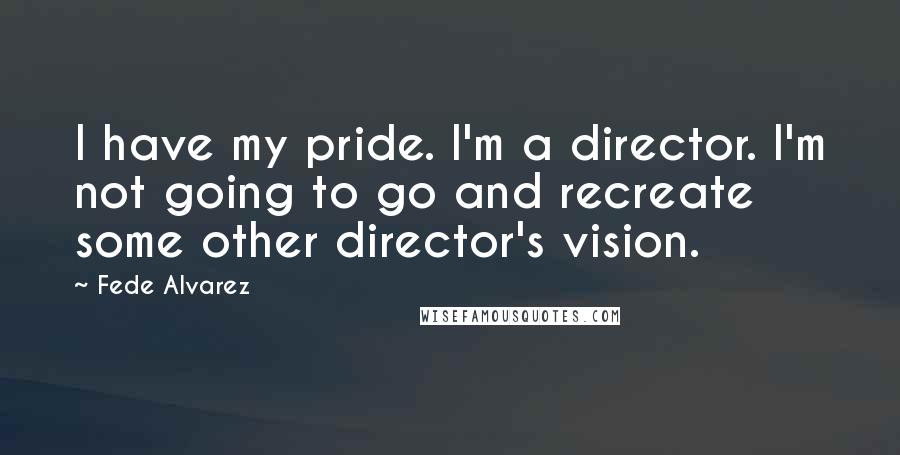 Fede Alvarez Quotes: I have my pride. I'm a director. I'm not going to go and recreate some other director's vision.