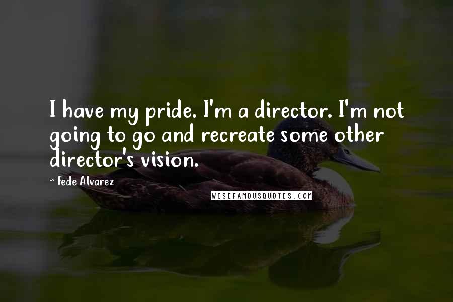 Fede Alvarez Quotes: I have my pride. I'm a director. I'm not going to go and recreate some other director's vision.