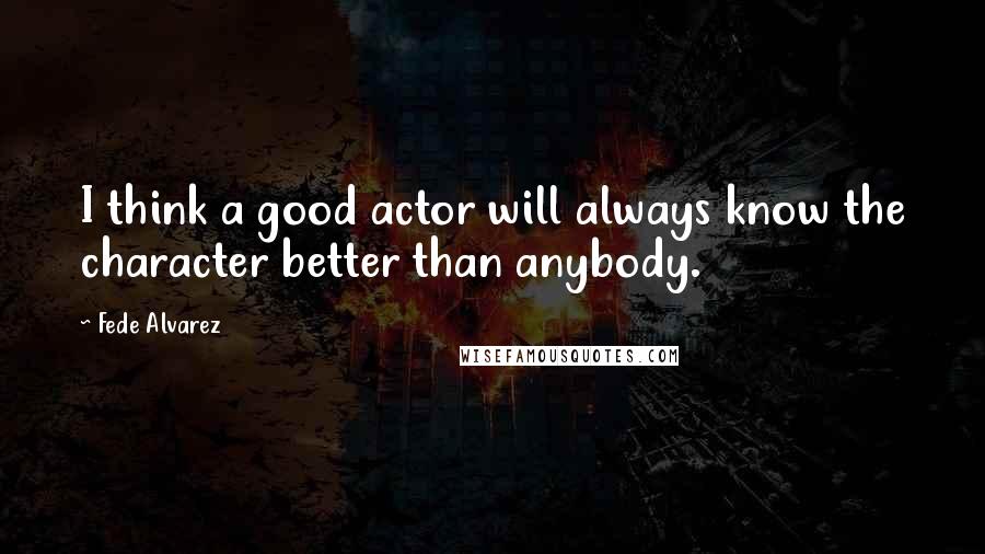 Fede Alvarez Quotes: I think a good actor will always know the character better than anybody.