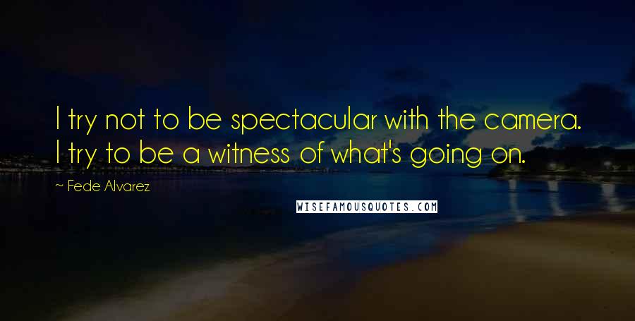 Fede Alvarez Quotes: I try not to be spectacular with the camera. I try to be a witness of what's going on.