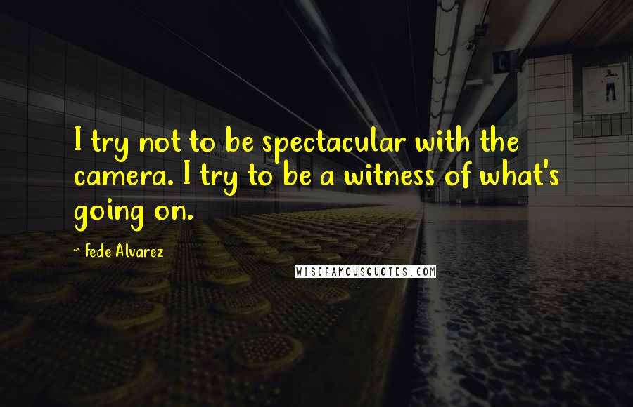 Fede Alvarez Quotes: I try not to be spectacular with the camera. I try to be a witness of what's going on.