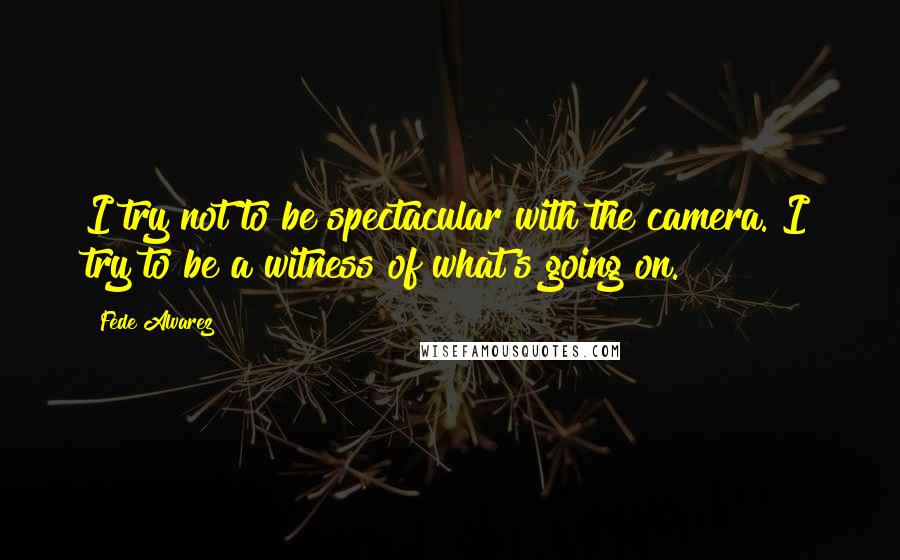 Fede Alvarez Quotes: I try not to be spectacular with the camera. I try to be a witness of what's going on.