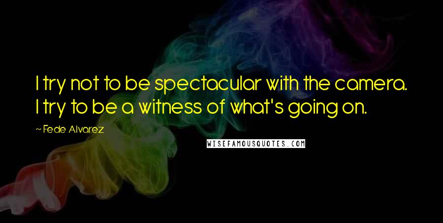 Fede Alvarez Quotes: I try not to be spectacular with the camera. I try to be a witness of what's going on.