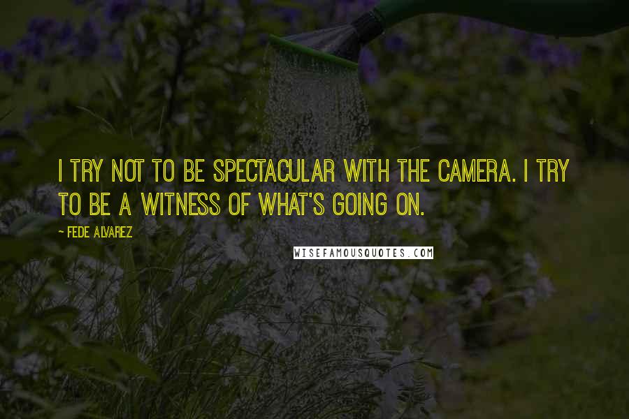 Fede Alvarez Quotes: I try not to be spectacular with the camera. I try to be a witness of what's going on.