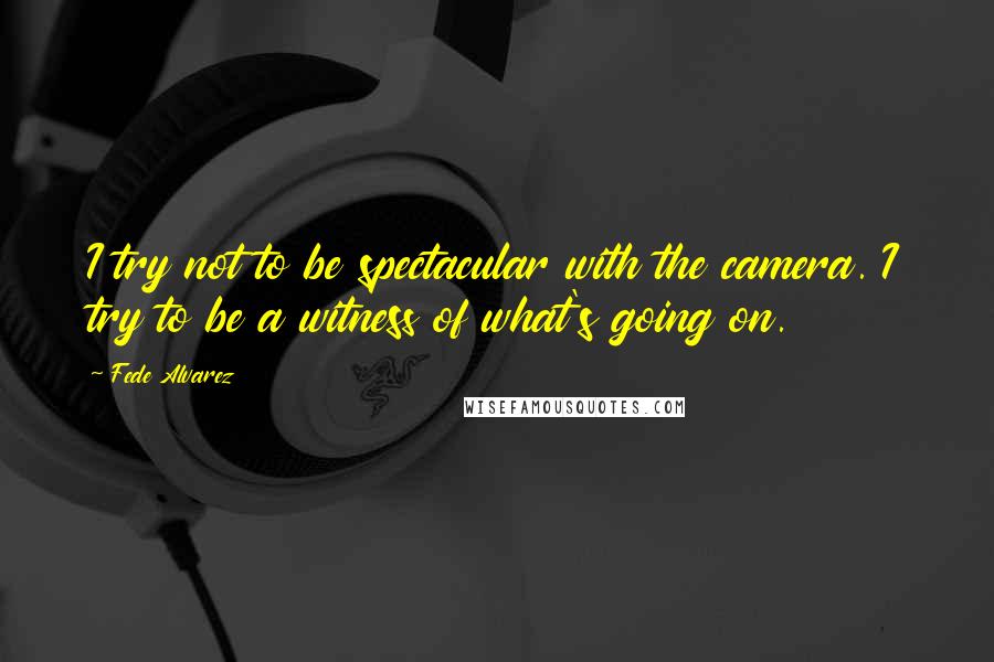 Fede Alvarez Quotes: I try not to be spectacular with the camera. I try to be a witness of what's going on.