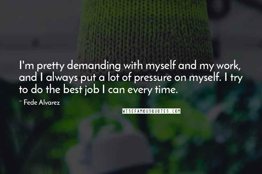 Fede Alvarez Quotes: I'm pretty demanding with myself and my work, and I always put a lot of pressure on myself. I try to do the best job I can every time.