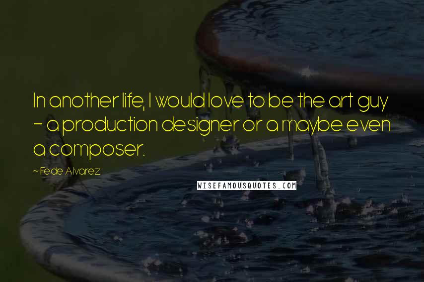 Fede Alvarez Quotes: In another life, I would love to be the art guy - a production designer or a maybe even a composer.