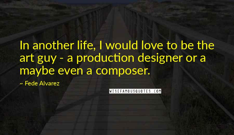 Fede Alvarez Quotes: In another life, I would love to be the art guy - a production designer or a maybe even a composer.