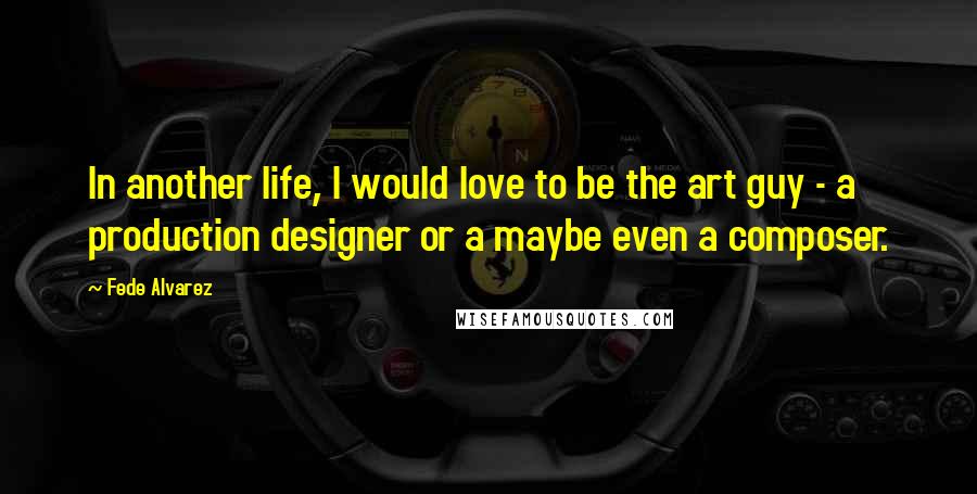 Fede Alvarez Quotes: In another life, I would love to be the art guy - a production designer or a maybe even a composer.
