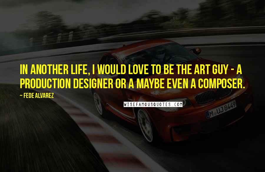 Fede Alvarez Quotes: In another life, I would love to be the art guy - a production designer or a maybe even a composer.