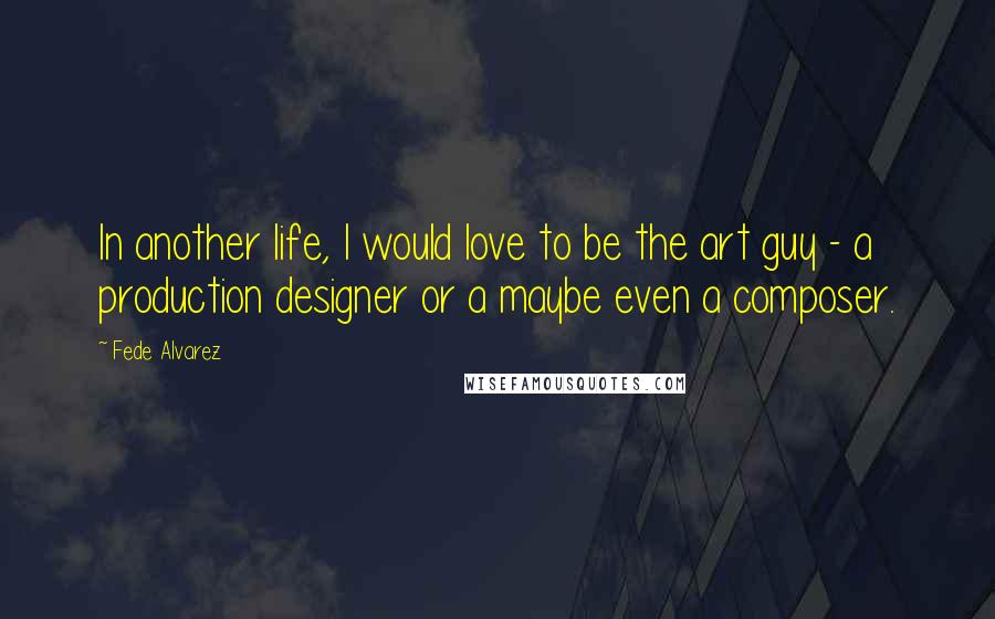 Fede Alvarez Quotes: In another life, I would love to be the art guy - a production designer or a maybe even a composer.