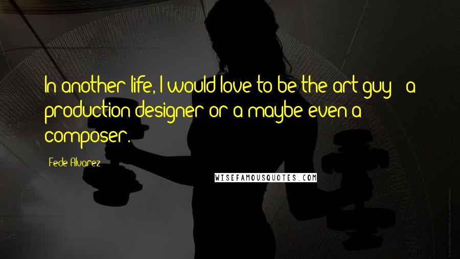 Fede Alvarez Quotes: In another life, I would love to be the art guy - a production designer or a maybe even a composer.