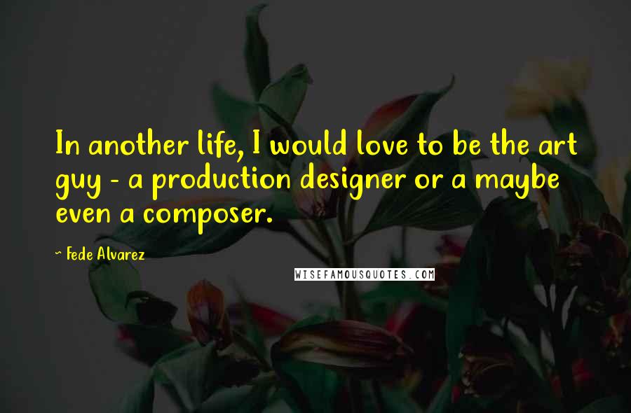 Fede Alvarez Quotes: In another life, I would love to be the art guy - a production designer or a maybe even a composer.