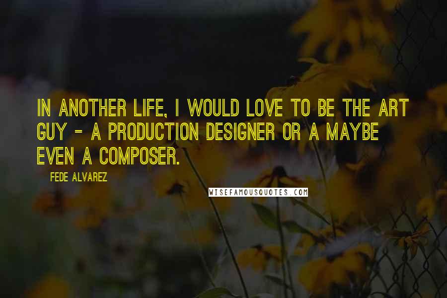 Fede Alvarez Quotes: In another life, I would love to be the art guy - a production designer or a maybe even a composer.