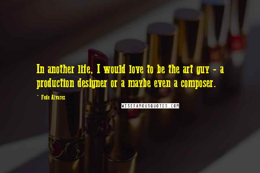 Fede Alvarez Quotes: In another life, I would love to be the art guy - a production designer or a maybe even a composer.