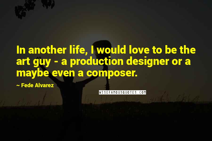 Fede Alvarez Quotes: In another life, I would love to be the art guy - a production designer or a maybe even a composer.