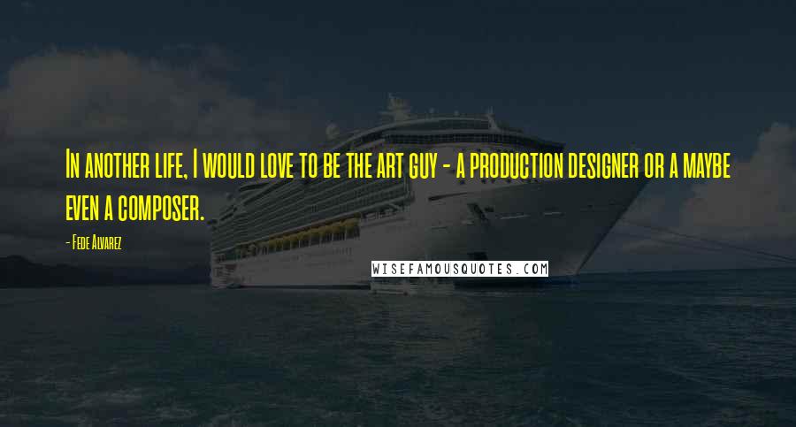 Fede Alvarez Quotes: In another life, I would love to be the art guy - a production designer or a maybe even a composer.