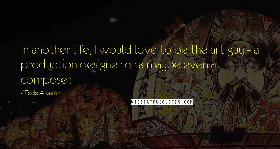 Fede Alvarez Quotes: In another life, I would love to be the art guy - a production designer or a maybe even a composer.