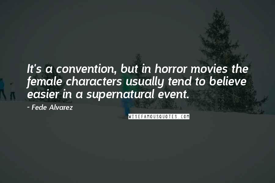 Fede Alvarez Quotes: It's a convention, but in horror movies the female characters usually tend to believe easier in a supernatural event.