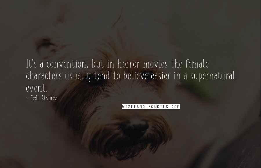 Fede Alvarez Quotes: It's a convention, but in horror movies the female characters usually tend to believe easier in a supernatural event.