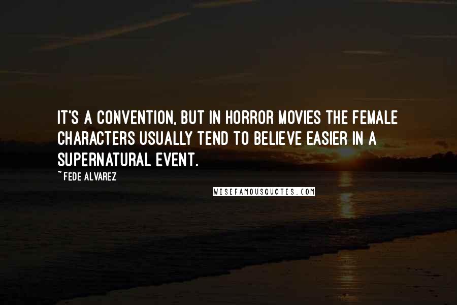 Fede Alvarez Quotes: It's a convention, but in horror movies the female characters usually tend to believe easier in a supernatural event.