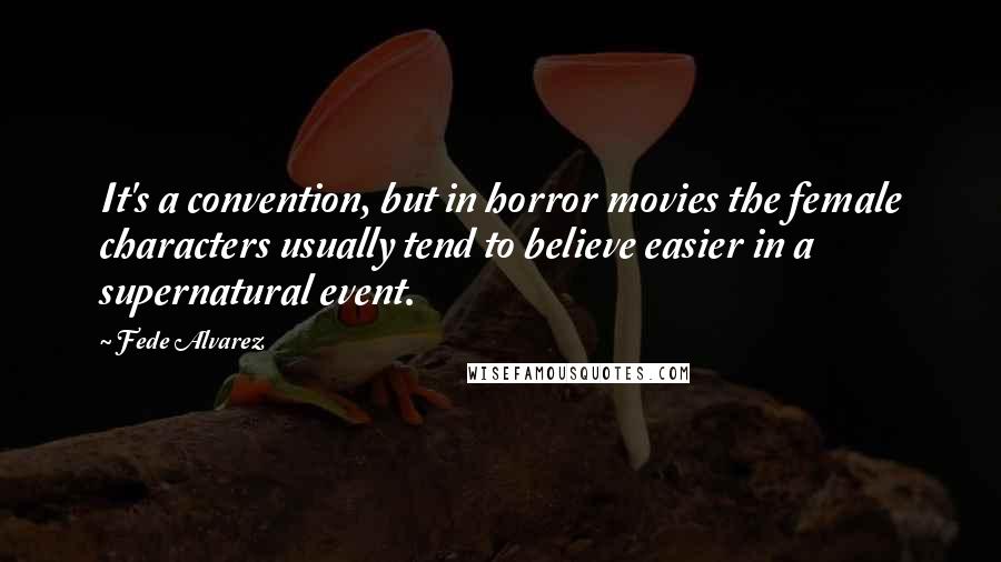 Fede Alvarez Quotes: It's a convention, but in horror movies the female characters usually tend to believe easier in a supernatural event.