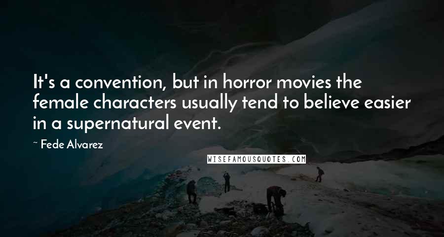 Fede Alvarez Quotes: It's a convention, but in horror movies the female characters usually tend to believe easier in a supernatural event.