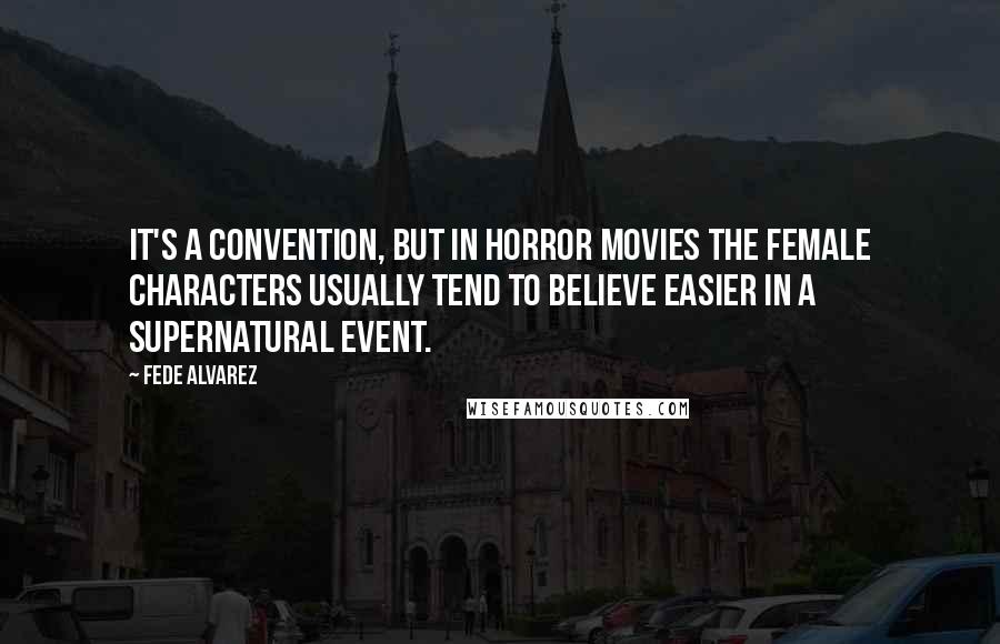 Fede Alvarez Quotes: It's a convention, but in horror movies the female characters usually tend to believe easier in a supernatural event.