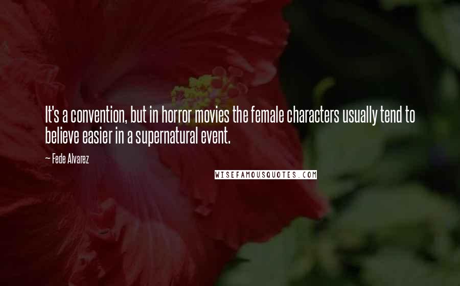 Fede Alvarez Quotes: It's a convention, but in horror movies the female characters usually tend to believe easier in a supernatural event.