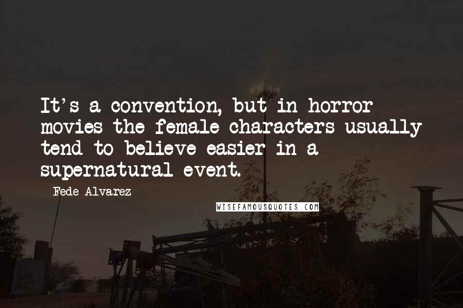 Fede Alvarez Quotes: It's a convention, but in horror movies the female characters usually tend to believe easier in a supernatural event.