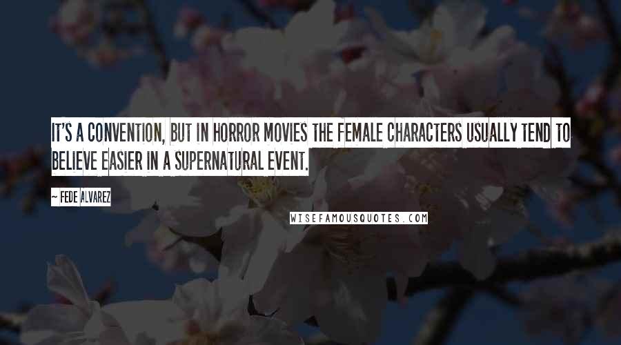 Fede Alvarez Quotes: It's a convention, but in horror movies the female characters usually tend to believe easier in a supernatural event.