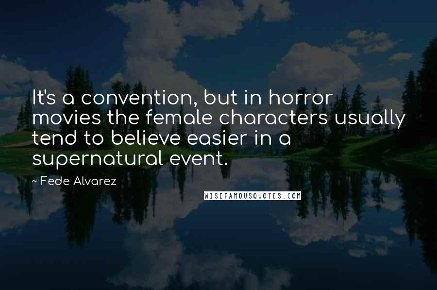 Fede Alvarez Quotes: It's a convention, but in horror movies the female characters usually tend to believe easier in a supernatural event.