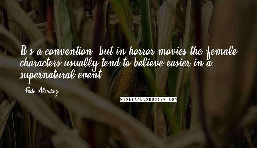 Fede Alvarez Quotes: It's a convention, but in horror movies the female characters usually tend to believe easier in a supernatural event.