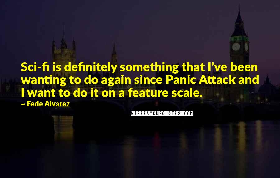 Fede Alvarez Quotes: Sci-fi is definitely something that I've been wanting to do again since Panic Attack and I want to do it on a feature scale.