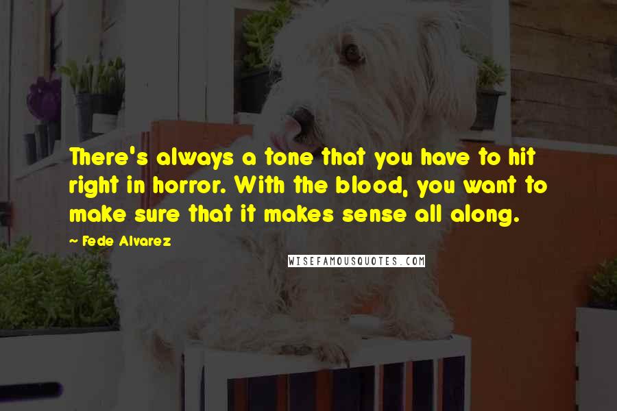 Fede Alvarez Quotes: There's always a tone that you have to hit right in horror. With the blood, you want to make sure that it makes sense all along.