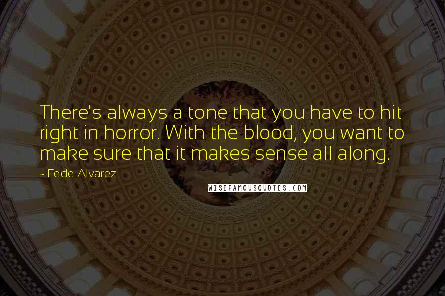 Fede Alvarez Quotes: There's always a tone that you have to hit right in horror. With the blood, you want to make sure that it makes sense all along.