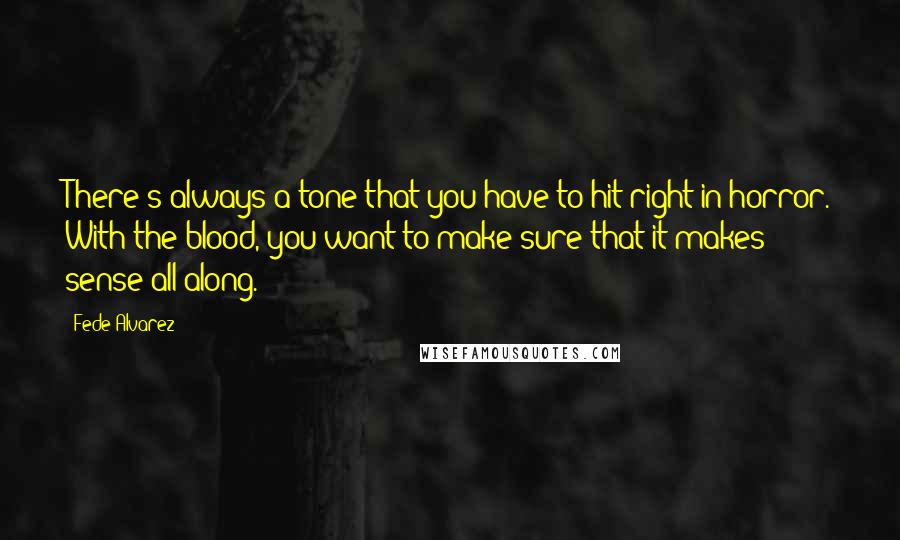 Fede Alvarez Quotes: There's always a tone that you have to hit right in horror. With the blood, you want to make sure that it makes sense all along.
