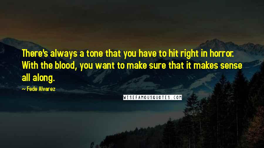 Fede Alvarez Quotes: There's always a tone that you have to hit right in horror. With the blood, you want to make sure that it makes sense all along.