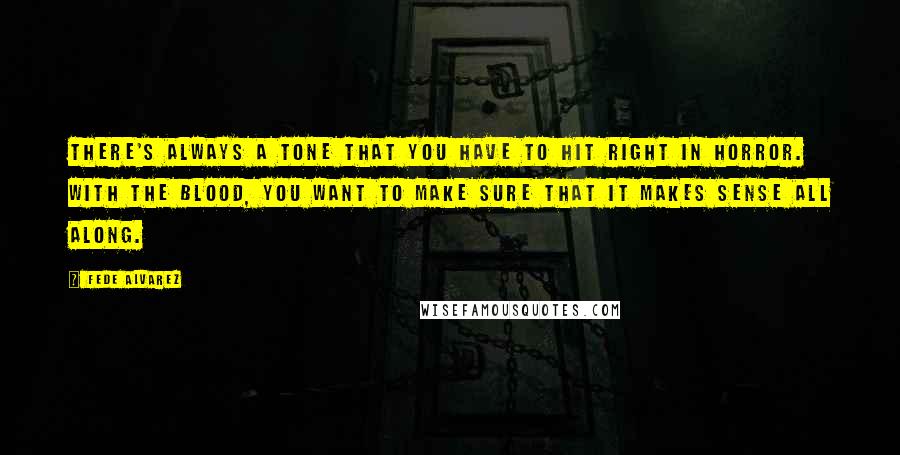 Fede Alvarez Quotes: There's always a tone that you have to hit right in horror. With the blood, you want to make sure that it makes sense all along.