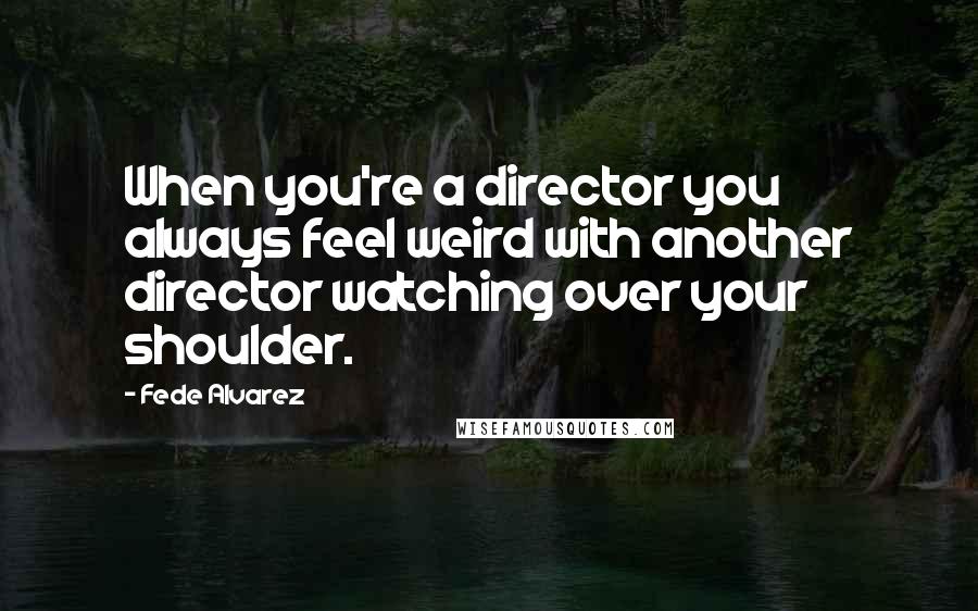 Fede Alvarez Quotes: When you're a director you always feel weird with another director watching over your shoulder.