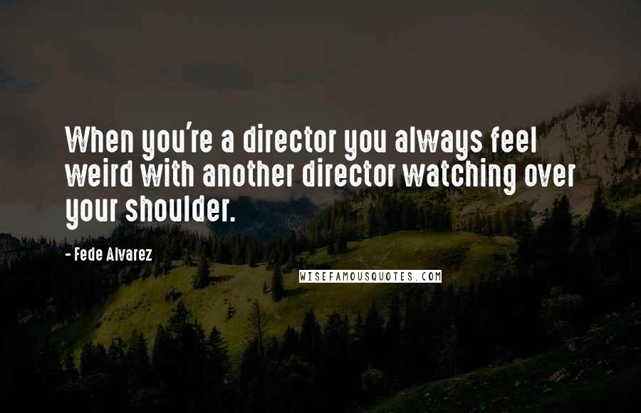 Fede Alvarez Quotes: When you're a director you always feel weird with another director watching over your shoulder.