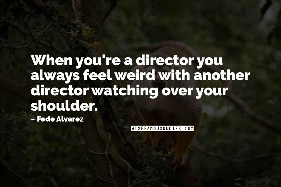 Fede Alvarez Quotes: When you're a director you always feel weird with another director watching over your shoulder.