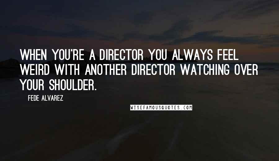 Fede Alvarez Quotes: When you're a director you always feel weird with another director watching over your shoulder.