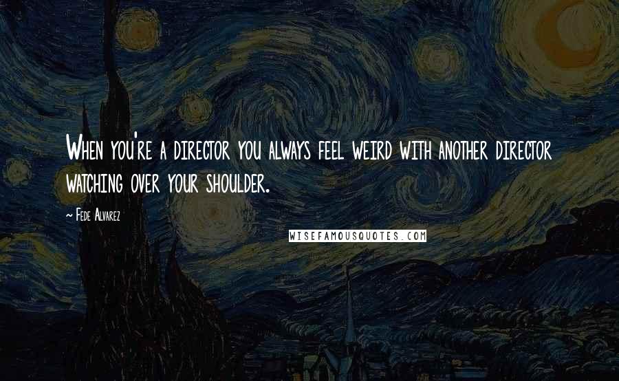 Fede Alvarez Quotes: When you're a director you always feel weird with another director watching over your shoulder.