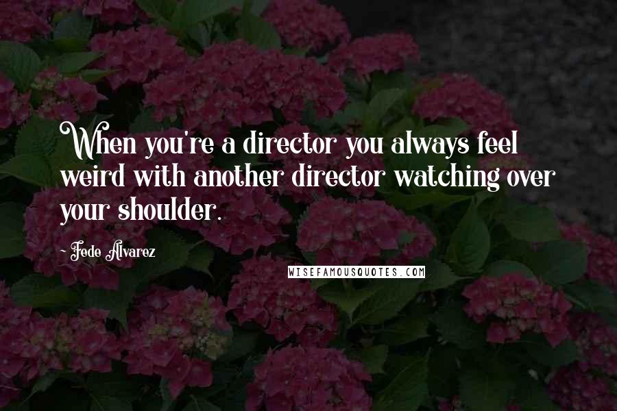 Fede Alvarez Quotes: When you're a director you always feel weird with another director watching over your shoulder.